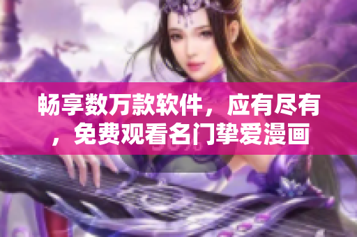 暢享數(shù)萬款軟件，應(yīng)有盡有，免費(fèi)觀看名門摯愛漫畫