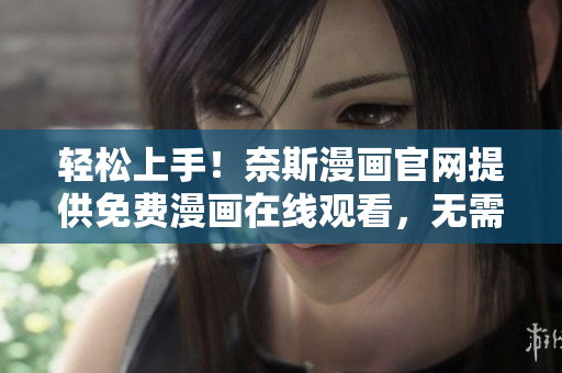 輕松上手！奈斯漫畫官網(wǎng)提供免費漫畫在線觀看，無需下載繁瑣軟件