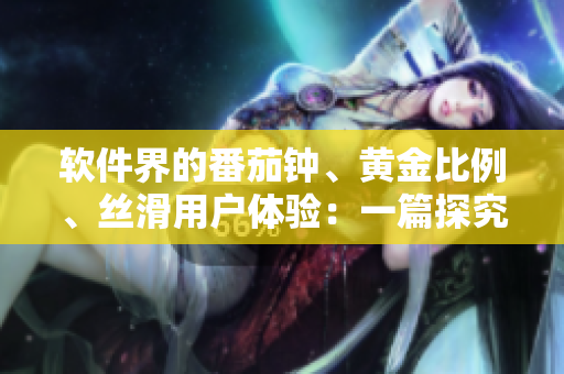 軟件界的番茄鐘、黃金比例、絲滑用戶體驗：一篇探究軟件設(shè)計的大全