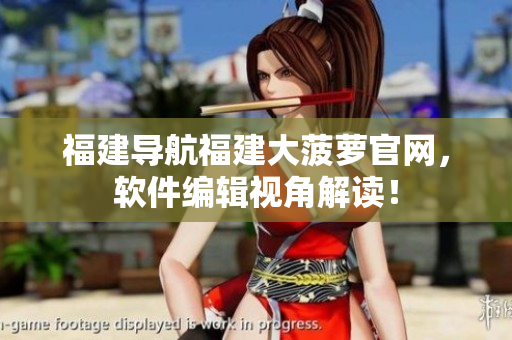 福建導(dǎo)航福建大菠蘿官網(wǎng)，軟件編輯視角解讀！