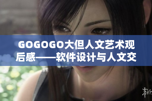 GOGOGO大但人文藝術(shù)觀后感——軟件設(shè)計(jì)與人文交融