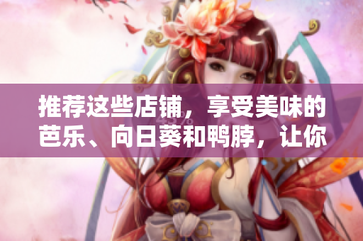 推薦這些店鋪，享受美味的芭樂、向日葵和鴨脖，讓你的味蕾感受快樂