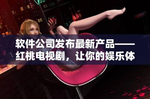軟件公司發(fā)布最新產(chǎn)品——紅桃電視劇，讓你的娛樂(lè)體驗(yàn)更上一層樓！
