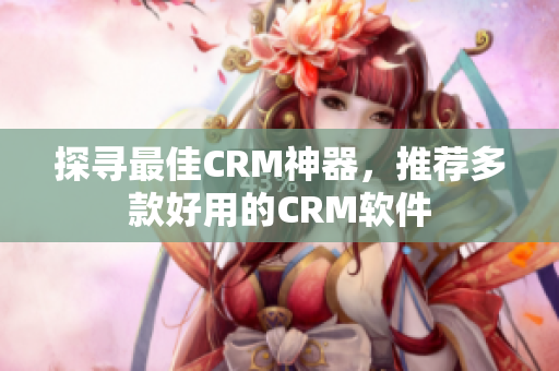 探尋最佳CRM神器，推薦多款好用的CRM軟件