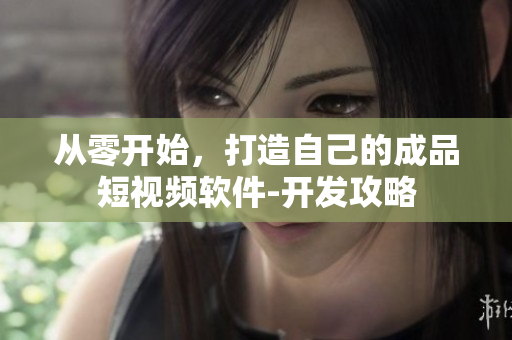 從零開始，打造自己的成品短視頻軟件-開發(fā)攻略