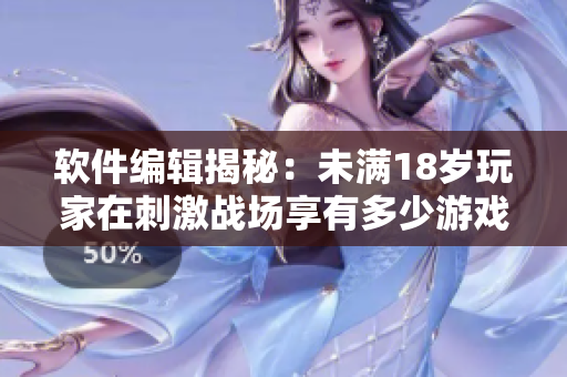 軟件編輯揭秘：未滿18歲玩家在刺激戰(zhàn)場享有多少游戲時間