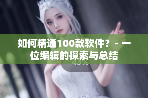 如何精通100款軟件？- 一位編輯的探索與總結(jié)