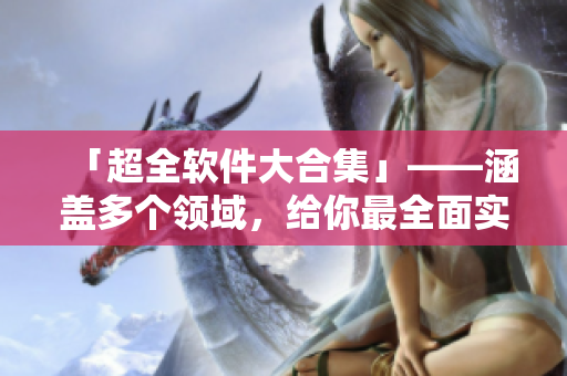 「超全軟件大合集」——涵蓋多個領域，給你最全面實用的軟件推薦