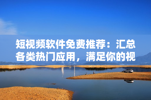 短視頻軟件免費推薦：匯總各類熱門應用，滿足你的視聽需求！