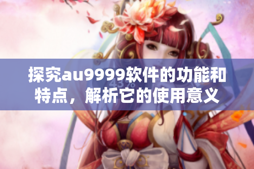 探究au9999軟件的功能和特點(diǎn)，解析它的使用意義