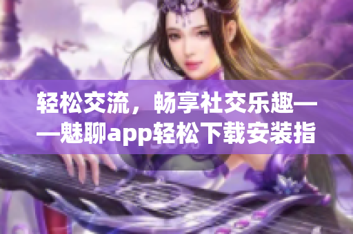 輕松交流，暢享社交樂趣——魅聊app輕松下載安裝指南