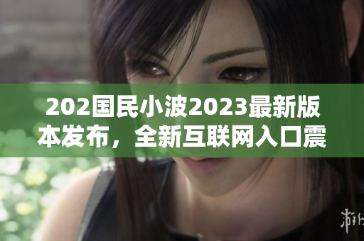 202國(guó)民小波2023最新版本發(fā)布，全新互聯(lián)網(wǎng)入口震撼上線