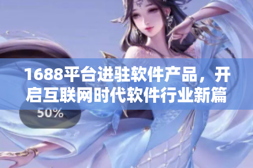 1688平臺進駐軟件產(chǎn)品，開啟互聯(lián)網(wǎng)時代軟件行業(yè)新篇章