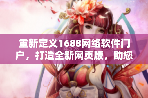 重新定義1688網(wǎng)絡(luò)軟件門戶，打造全新網(wǎng)頁版，助您掌控網(wǎng)絡(luò)軟件世界！