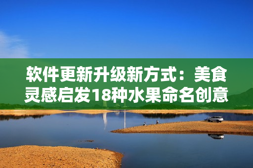 軟件更新升級(jí)新方式：美食靈感啟發(fā)18種水果命名創(chuàng)意