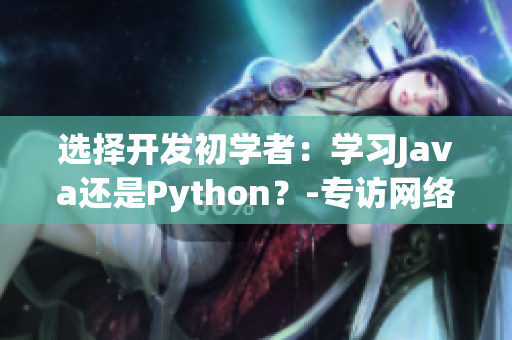 選擇開發(fā)初學者：學習Java還是Python？-專訪網(wǎng)絡軟件編輯