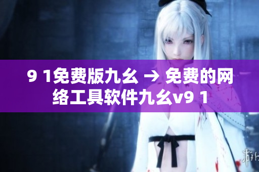 9 1免費版九幺 → 免費的網(wǎng)絡(luò)工具軟件九幺v9 1