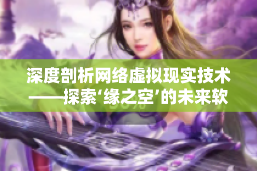 深度剖析網(wǎng)絡虛擬現(xiàn)實技術(shù)——探索‘緣之空’的未來軟件發(fā)展前景