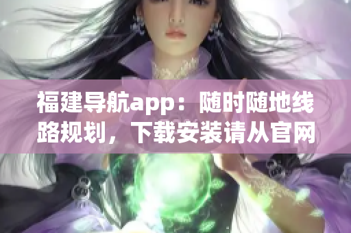 福建導航app：隨時隨地線路規(guī)劃，下載安裝請從官網(wǎng)入口獲取