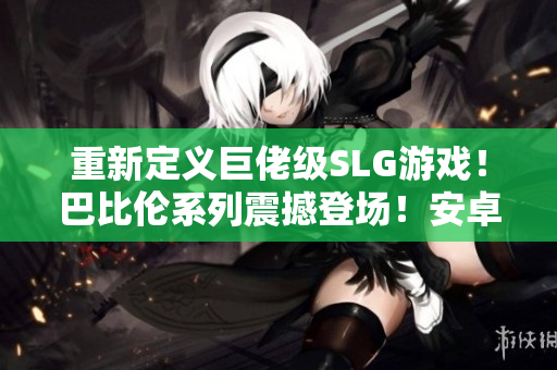 重新定義巨佬級(jí)SLG游戲！巴比倫系列震撼登場(chǎng)！安卓全網(wǎng)熱銷！