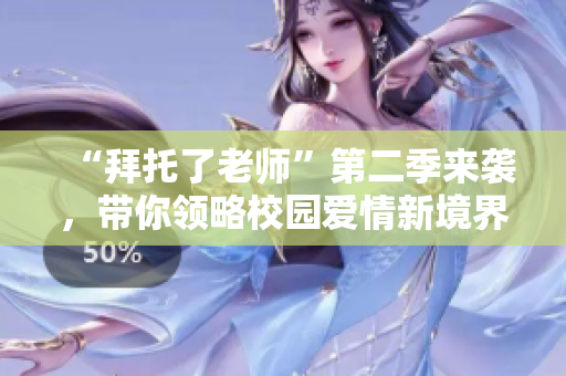 “拜托了老師”第二季來襲，帶你領(lǐng)略校園愛情新境界！