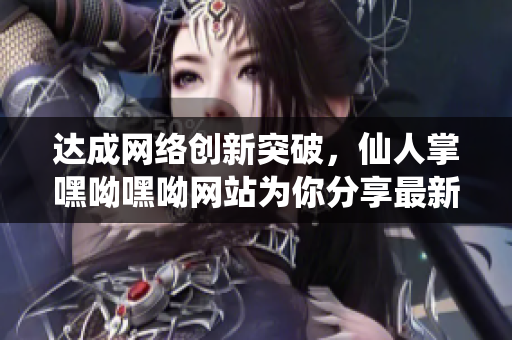 達成網(wǎng)絡(luò)創(chuàng)新突破，仙人掌嘿呦嘿呦網(wǎng)站為你分享最新軟件技術(shù)