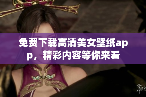 免費(fèi)下載高清美女壁紙app，精彩內(nèi)容等你來看