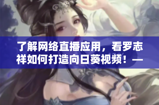 了解網(wǎng)絡(luò)直播應(yīng)用，看羅志祥如何打造向日葵視頻！——重構(gòu)一款鮮活競(jìng)品的秘密