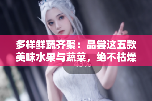 多樣鮮蔬齊聚：品嘗這五款美味水果與蔬菜，絕不枯燥單調(diào)！