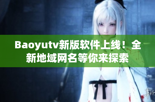 Baoyutv新版軟件上線！全新地域網名等你來探索