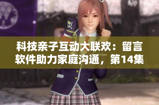 科技親子互動大聯(lián)歡：留言軟件助力家庭溝通，第14集搶先看！
