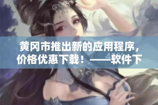 黃岡市推出新的應用程序，價格優(yōu)惠下載！——軟件下載推廣新聞