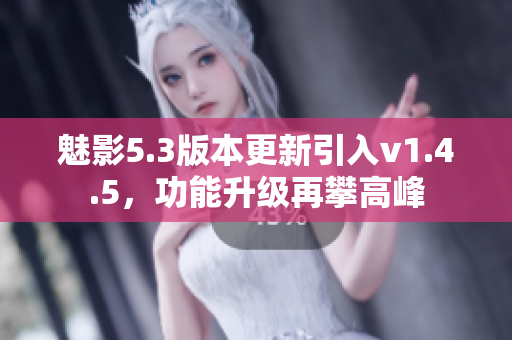 魅影5.3版本更新引入v1.4.5，功能升級再攀高峰
