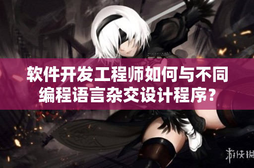 軟件開發(fā)工程師如何與不同編程語言雜交設(shè)計程序？
