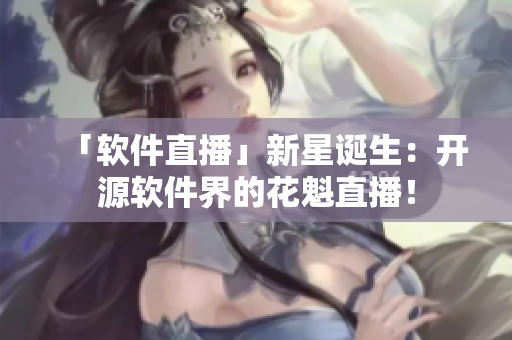 「軟件直播」新星誕生：開源軟件界的花魁直播！