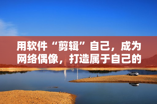 用軟件“剪輯”自己，成為網(wǎng)絡(luò)偶像，打造屬于自己的“sana”