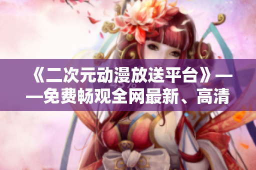 《二次元動漫放送平臺》——免費暢觀全網(wǎng)最新、高清動漫無需下載的軟件