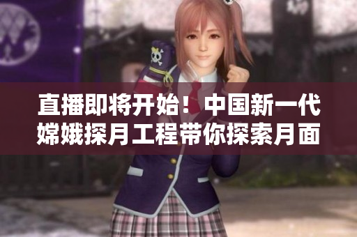 直播即將開始！中國新一代嫦娥探月工程帶你探索月面奧秘