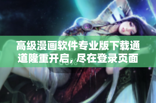 高級(jí)漫畫軟件專業(yè)版下載通道隆重開啟, 盡在登錄頁面