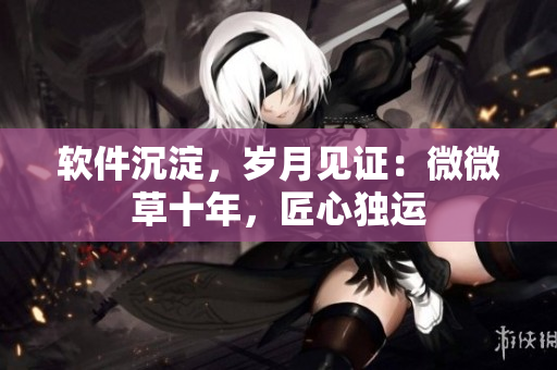 軟件沉淀，歲月見證：微微草十年，匠心獨(dú)運(yùn)