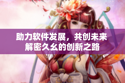 助力軟件發(fā)展，共創(chuàng)未來 解密久幺的創(chuàng)新之路