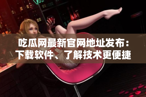 吃瓜網(wǎng)最新官網(wǎng)地址發(fā)布：下載軟件、了解技術(shù)更便捷！