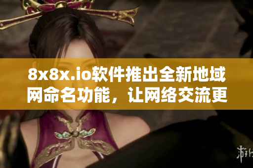 8x8x.io軟件推出全新地域網(wǎng)命名功能，讓網(wǎng)絡(luò)交流更高效