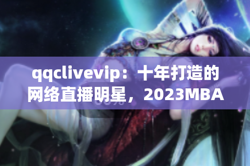 qqclivevip：十年打造的網(wǎng)絡(luò)直播明星，2023MBA助力騰飛