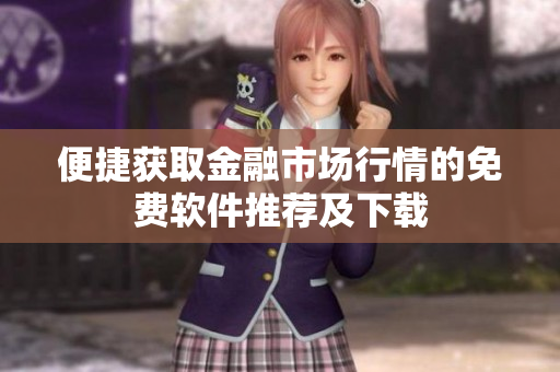便捷獲取金融市場(chǎng)行情的免費(fèi)軟件推薦及下載