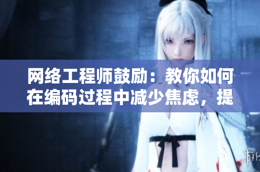 網(wǎng)絡(luò)工程師鼓勵(lì)：教你如何在編碼過(guò)程中減少焦慮，提高效率！