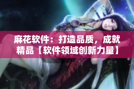 麻花軟件：打造品質(zhì)，成就精品【軟件領(lǐng)域創(chuàng)新力量】