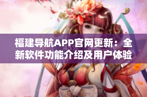 福建導(dǎo)航APP官網(wǎng)更新：全新軟件功能介紹及用戶體驗分享！