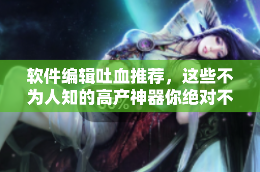 軟件編輯吐血推薦，這些不為人知的高產(chǎn)神器你絕對不能錯過！