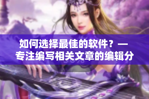 如何選擇最佳的軟件？— 專注編寫相關文章的編輯分享經驗